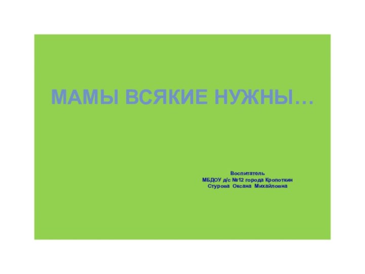 МАМЫ ВСЯКИЕ НУЖНЫ…Воспитатель МБДОУ д/с №12 города КропоткинСтурова Оксана Михайловна