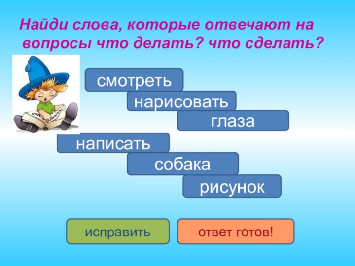 Найди слова, которые отвечают на вопросы что делать? что сделать?смотретьнаписатьнарисоватьрисунокглазасобакаисправитьответ готов!