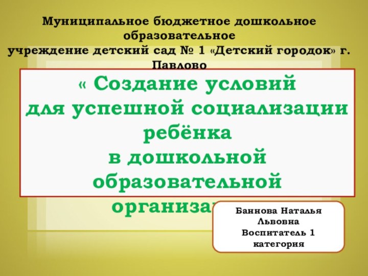 Баннова Н.Л. – воспитатель 1 категории« Создание условийдля успешной социализации ребёнкав дошкольнойобразовательной