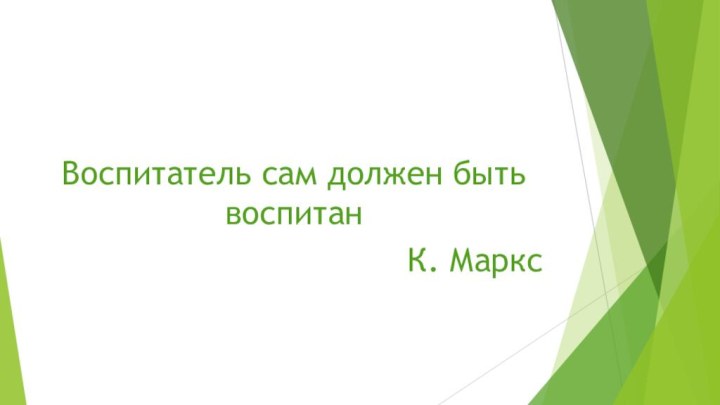 Воспитатель сам должен быть воспитанК. Маркс