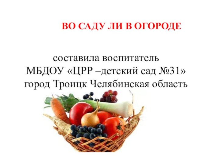 составила воспитатель МБДОУ «ЦРР –детский сад №31» город Троицк Челябинская областьВО САДУ ЛИ В ОГОРОДЕ