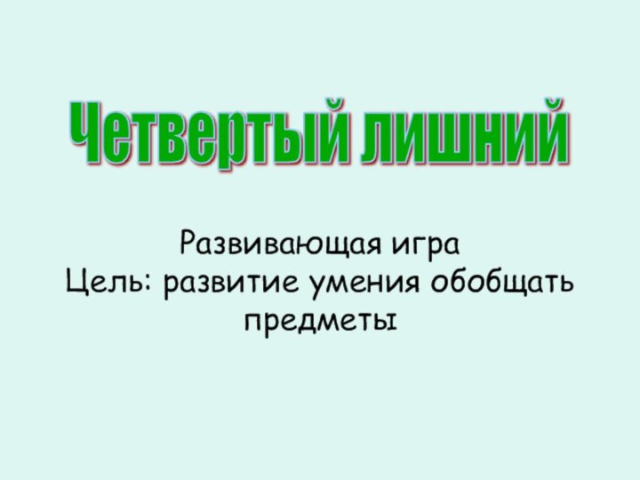 Развивающая играЦель: развитие умения обобщать предметыЧетвертый лишний