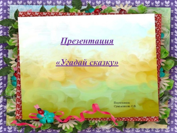 Презентация«Угадай сказку»Подготовила:Сумаковнова О.В.