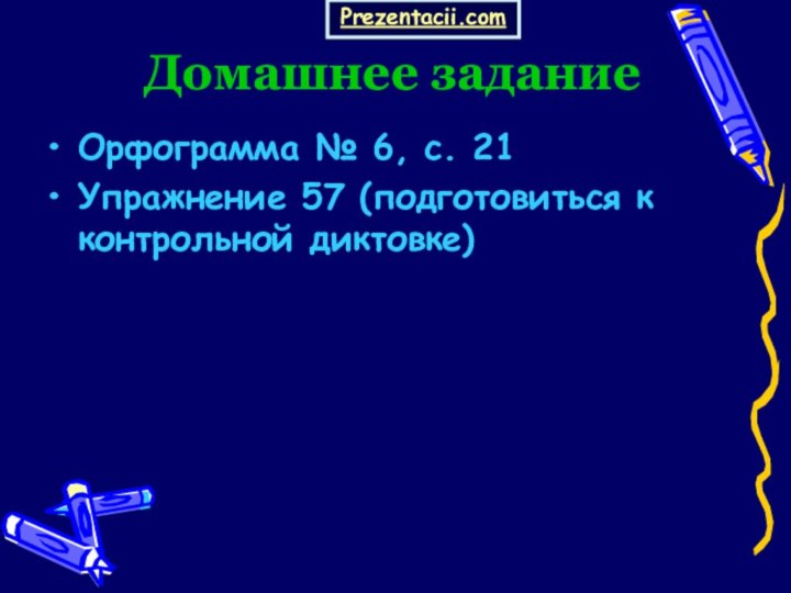 Домашнее заданиеОрфограмма № 6, с. 21Упражнение 57 (подготовиться к контрольной диктовке)Prezentacii.com