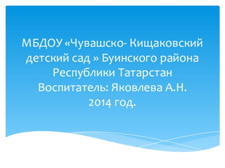 МБДОУ «Чувашско- Кищаковский детский сад » Буинского района Республики Татарстан Воспитатель: Яковлева А.Н. 2014 год.