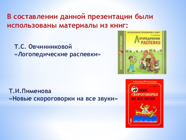 В составлении данной презентации былииспользованы материалы из книг: Т.С. Овчинниковой«Логопедические распевки»Т.И.Пименова«Новые скороговорки на все звуки»