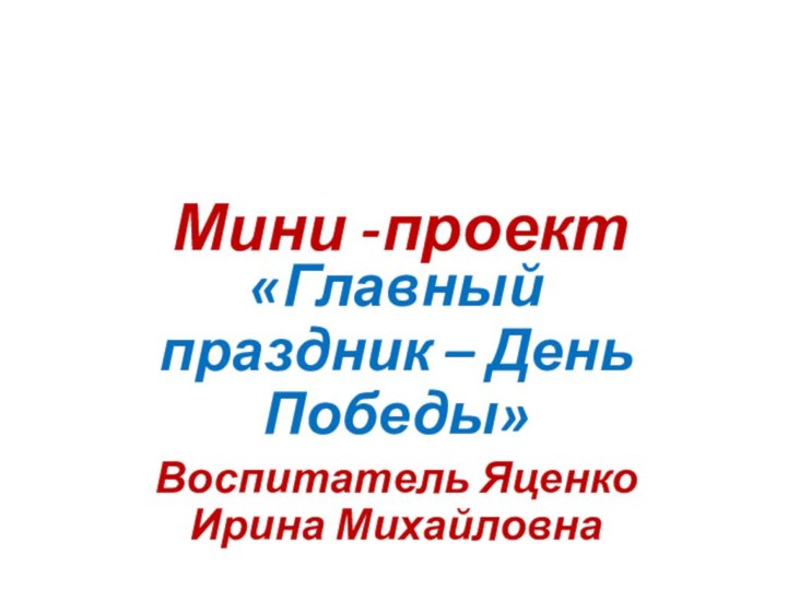 Мини -проект  «Главный праздник – День Победы»Воспитатель Яценко Ирина Михайловна