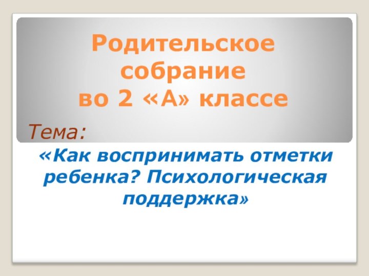 Родительское  собрание  во 2 «А» классе Тема: «Как воспринимать отметки ребенка? Психологическая поддержка»