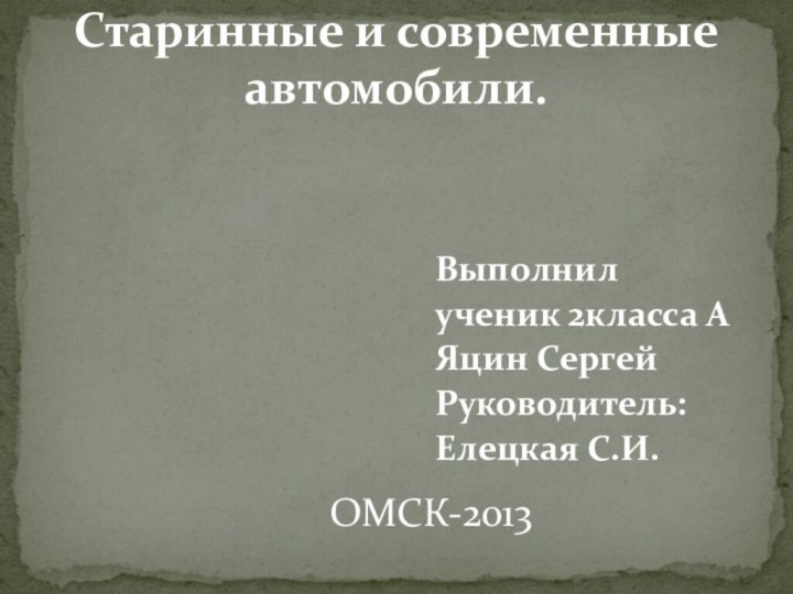 Выполнилученик 2класса АЯцин СергейРуководитель:Елецкая С.И.Старинные и современные автомобили.ОМСК-2013