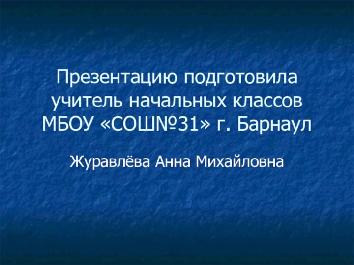 Презентацию подготовила учитель начальных классов МБОУ «СОШ№31» г. БарнаулЖуравлёва Анна Михайловна