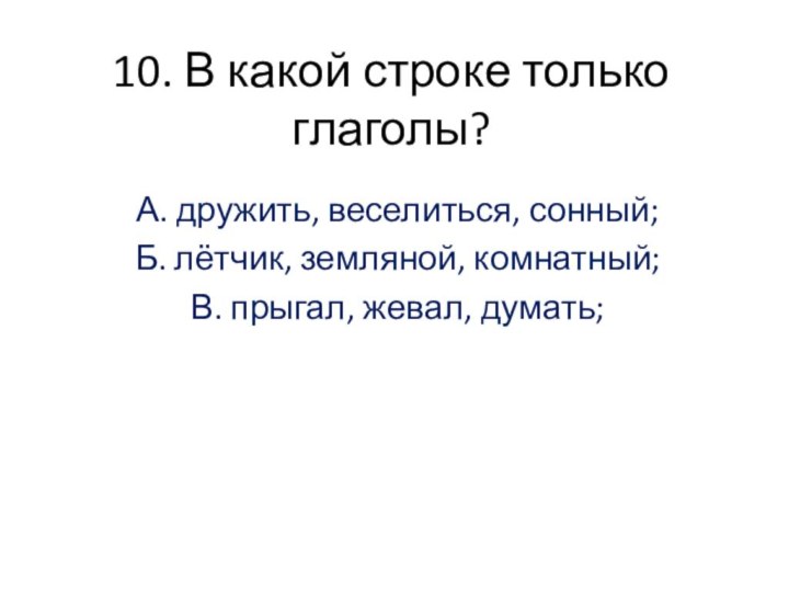 10. В какой строке только глаголы?А. дружить, веселиться, сонный;Б. лётчик, земляной, комнатный;В. прыгал, жевал, думать;