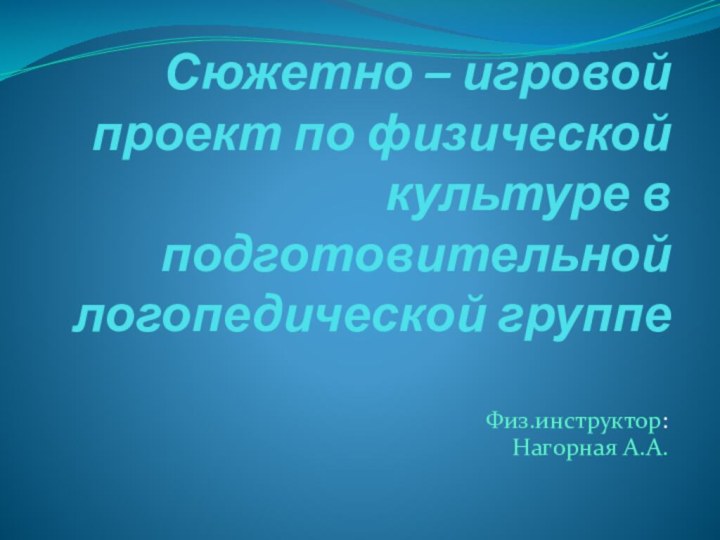 Сюжетно – игровой проект по физической культуре в подготовительной логопедической группе Физ.инструктор:Нагорная А.А.