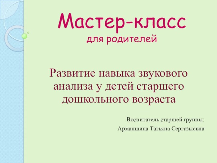 Мастер-класс для родителейРазвитие навыка звукового анализа у детей старшего дошкольного возрастаВоспитатель старшей группы:Арманшина Татьяна Сергазыевна