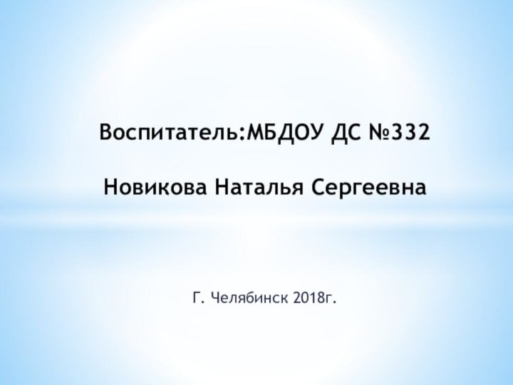 Г. Челябинск 2018г.Воспитатель:МБДОУ ДС №332  Новикова Наталья Сергеевна