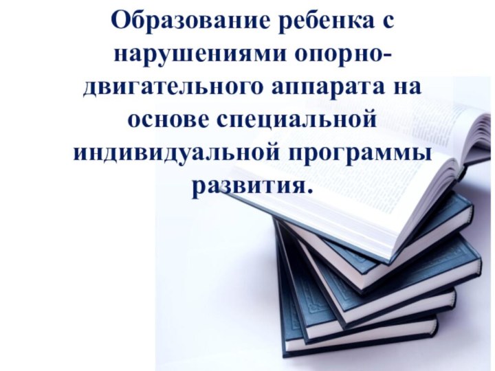 Образование ребенка с нарушениями опорно-двигательного аппарата на основе специальной индивидуальной программы развития.