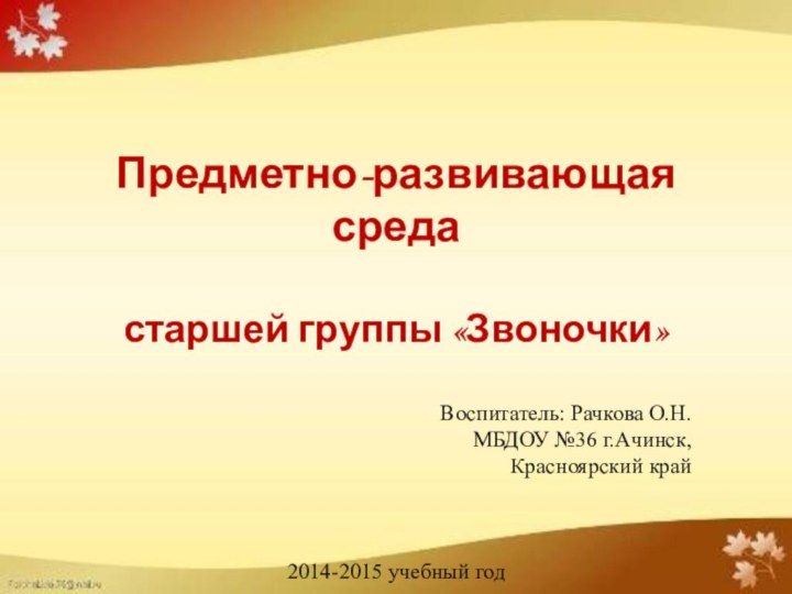 Предметно-развивающая среда старшей группы «Звоночки»Воспитатель: Рачкова О.Н.МБДОУ №36 г.Ачинск, Красноярский край2014-2015 учебный год