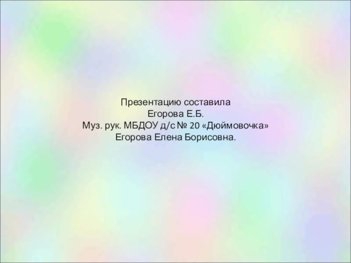 Презентацию составила Егорова Е.Б.  Муз. рук. МБДОУ д/с № 20 «Дюймовочка»  Егорова Елена Борисовна.