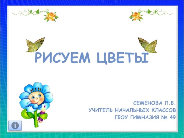 Рисуем цветыСеменова Л.Б.учитель начальных классовГБОУ гимназия № 49