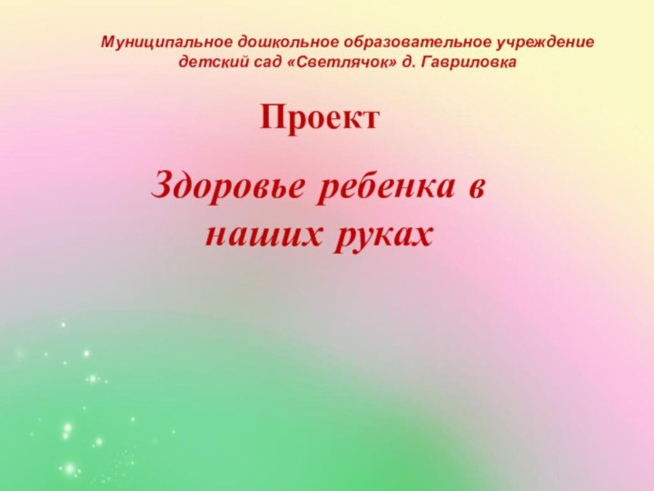 Муниципальное дошкольное образовательное учреждениедетский сад «Светлячок» д. ГавриловкаПроектЗдоровье ребенка в наших руках