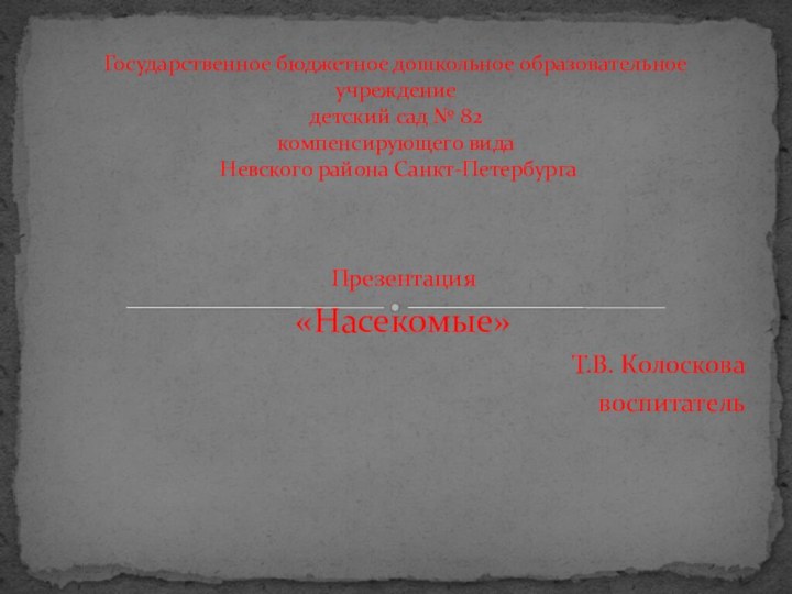 Презентация «Насекомые»Т.В. Колоскова воспитательГосударственное бюджетное дошкольное образовательное учреждение  детский сад №