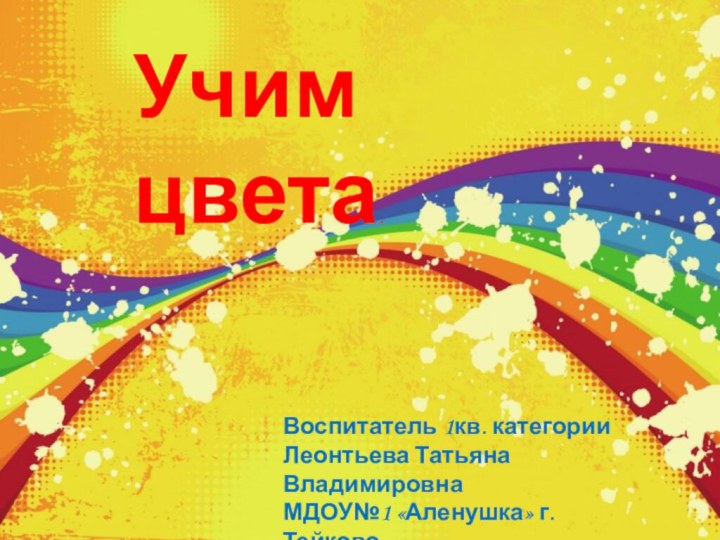 Учим цвета.Воспитатель 1кв. категорииЛеонтьева Татьяна ВладимировнаМДОУ№1 «Аленушка» г.Тейково