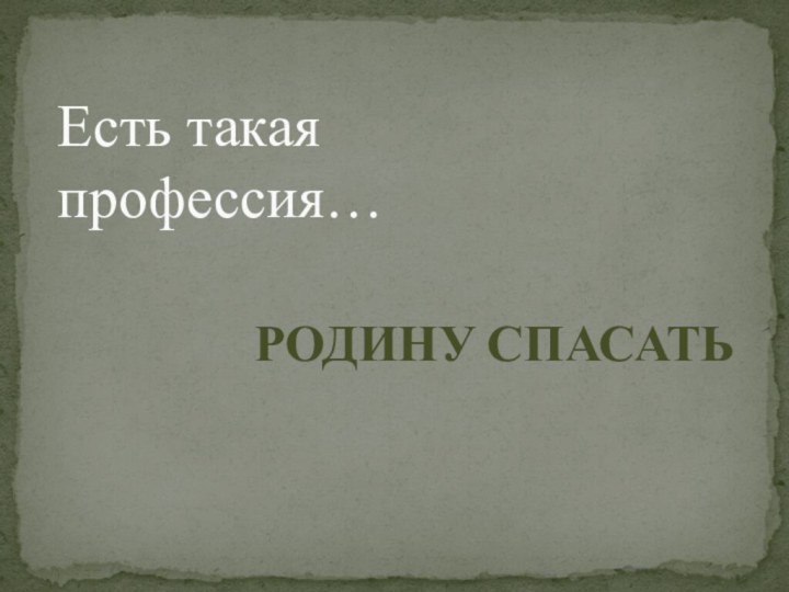 РОДИНУ СПАСАТЬ   Есть такая профессия…