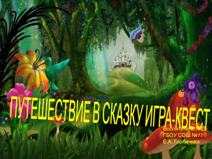 ПУТЕШЕСТВИЕ В СКАЗКУ ИГРА-КВЕСТ Воспитатель ГПДГБОУ СОШ №77Е.А. Горбачева