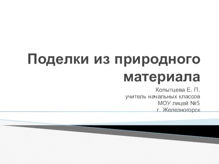 Поделки из природного материалаКопытцева Е. П.учитель начальных классовМОУ лицей №5 г. Железногорск