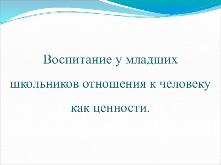 Воспитание у младших  школьников отношения к человеку как ценности.