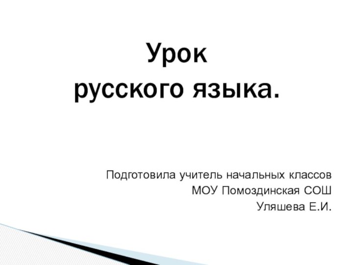 Подготовила учитель начальных классов МОУ Помоздинская СОШУляшева Е.И.Урок  русского языка.