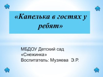 НОД Капелька в гостях у ребят (конспект + презентация) МБДОУ Детский сад Снежинка Образовательная область  Познание (II младшая группа) Воспитатель: Музяева Эльвира Равилевна план-конспект занятия по окружающему миру (младшая группа)