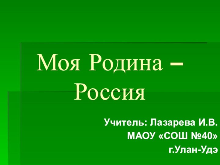 Моя Родина –Россия  Учитель: Лазарева И.В.МАОУ «СОШ №40»г.Улан-Удэ