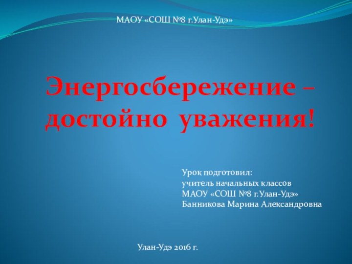 Энергосбережение – достойно уважения!МАОУ «СОШ №8 г.Улан-Удэ»Урок подготовил:учитель начальных классовМАОУ «СОШ №8