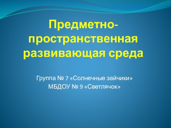 Предметно-пространственная развивающая средаГруппа № 7 «Солнечные зайчики»МБДОУ № 9 «Светлячок»