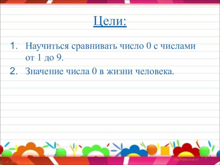 Цели:Научиться сравнивать число 0 с числами от 1 до 9.Значение числа 0 в жизни человека.*