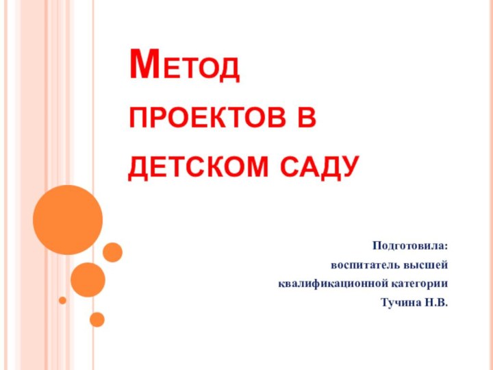 Метод  проектов в детском саду	Подготовила:воспитатель высшейквалификационной категории Тучина Н.В.