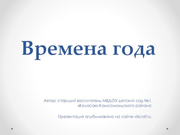 Времена годаАвтор: старший воспитатель МБДОУ детский сад №1 «Колосок» Комсомольского районаПрезентация опубликована на сайте-viki.rdf.ru