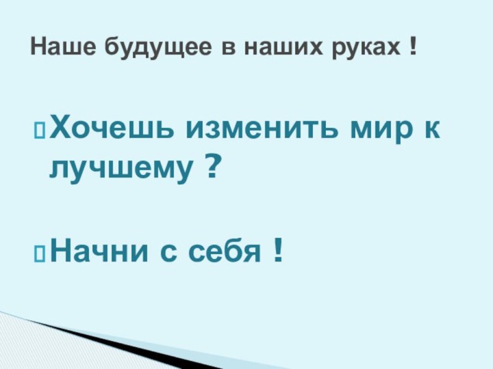 Хочешь изменить мир к лучшему ?Начни с себя !Наше будущее в наших руках !