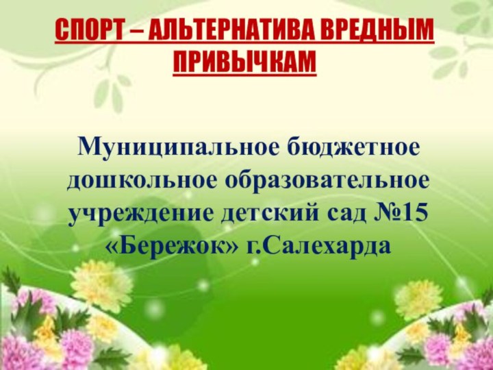 Спорт – альтернатива вредным привычкамМуниципальное бюджетное дошкольное образовательное учреждение детский сад №15 «Бережок» г.Салехарда