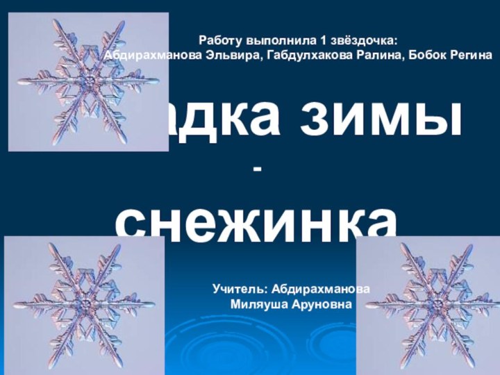 Загадка зимы - снежинка Работу выполнила 1 звёздочка:Абдирахманова Эльвира, Габдулхакова Ралина, Бобок РегинаУчитель: Абдирахманова Миляуша Аруновна