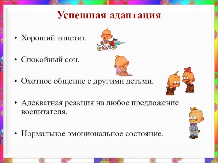 Успешная адаптацияХороший аппетит.Спокойный сон.Охотное общение с другими детьми.Адекватная реакция на любое предложение воспитателя.Нормальное эмоциональное состояние.