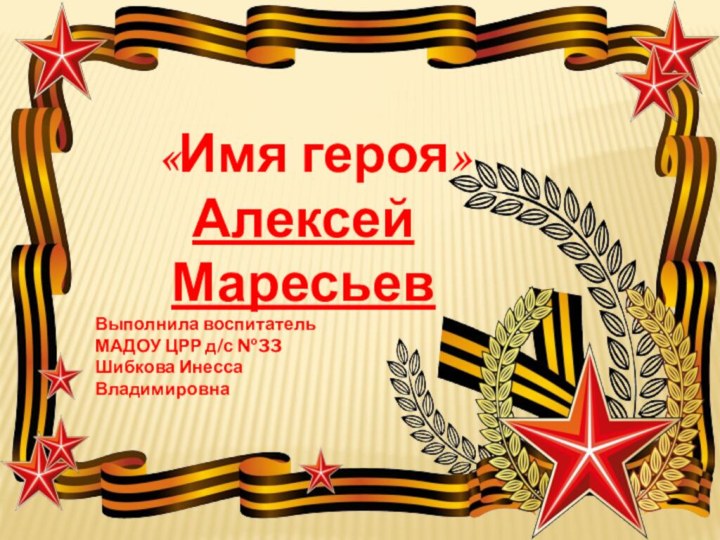 «Имя героя»Алексей МаресьевВыполнила воспитатель МАДОУ ЦРР д/с №33Шибкова Инесса Владимировна