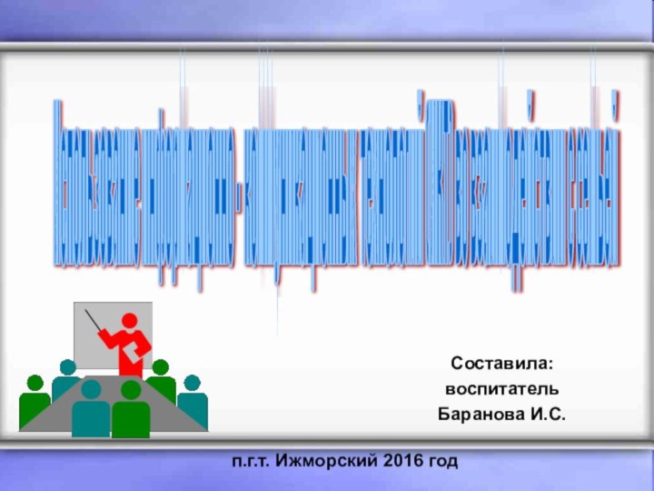 Составила:воспитательБаранова И.С.Использование информационно - коммуникационных технологий (ИКТ) во взаимодействии с семьей п.г.т. Ижморский 2016 год