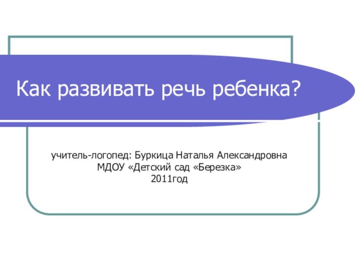 Как развивать речь ребенка?учитель-логопед: Буркица Наталья АлександровнаМДОУ «Детский сад «Березка»2011год