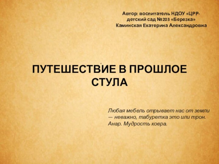 ПУТЕШЕСТВИЕ В ПРОШЛОЕ СТУЛААвтор: воспитатель НДОУ «ЦРР-детский сад №203 «Березка»Каминская Екатерина АлександровнаЛюбая