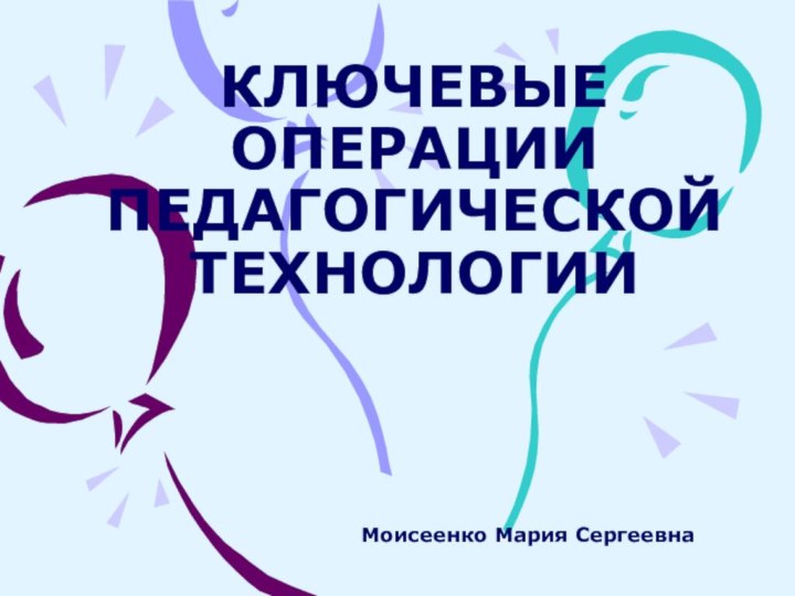 КЛЮЧЕВЫЕ ОПЕРАЦИИ ПЕДАГОГИЧЕСКОЙ ТЕХНОЛОГИИ Моисеенко Мария Сергеевна