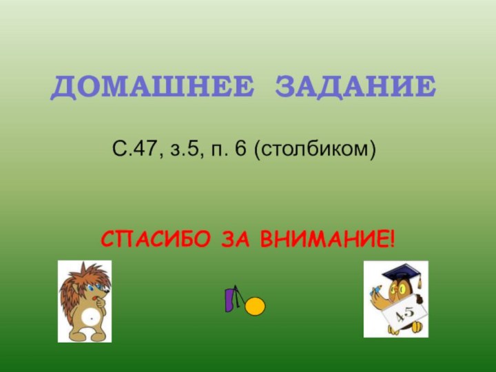 ДОМАШНЕЕ ЗАДАНИЕС.47, з.5, п. 6 (столбиком)СПАСИБО ЗА ВНИМАНИЕ!