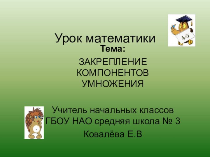 Урок математикиТема: ЗАКРЕПЛЕНИЕ КОМПОНЕНТОВ УМНОЖЕНИЯУчитель начальных классов ГБОУ НАО средняя школа № 3Ковалёва Е.В