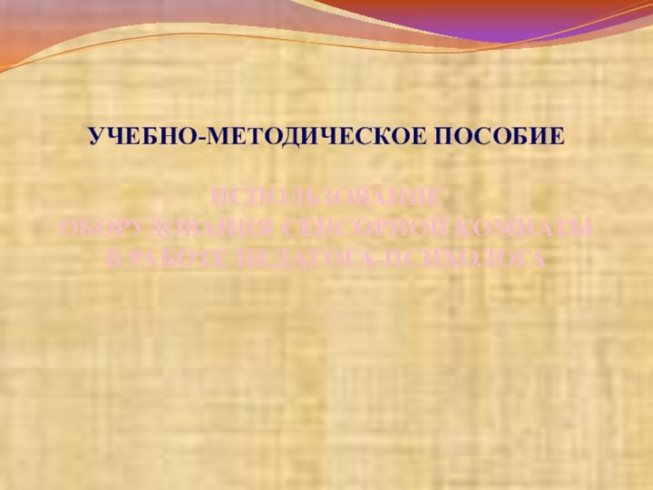 УЧЕБНО-МЕТОДИЧЕСКОЕ ПОСОБИЕ ИСПОЛЬЗОВАНИЕ ОБОРУДОВАНИЯ СЕНСОРНОЙ КОМНАТЫ В РАБОТЕ ПЕДАГОГА-ПСИХОЛОГА