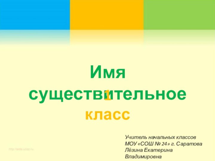 Имя существительное1 классУчитель начальных классов МОУ «СОШ № 24» г. Саратова Лёзина Екатерина Владимировна